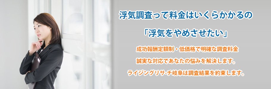 成功報酬定額制・低価格で明確な調査料金誠実な対応であなたの悩みを解決します。ライジングリサ-チ岐阜は調査結果を約束します。